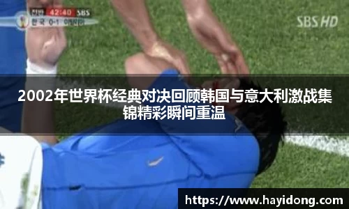 2002年世界杯经典对决回顾韩国与意大利激战集锦精彩瞬间重温