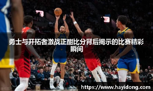 勇士与开拓者激战正酣比分背后揭示的比赛精彩瞬间