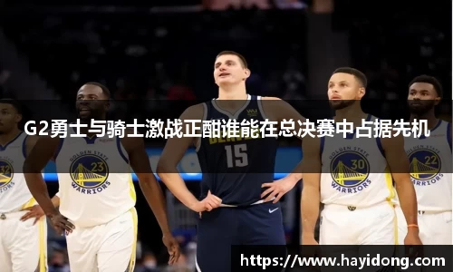 G2勇士与骑士激战正酣谁能在总决赛中占据先机