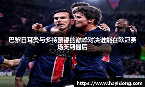 巴黎日耳曼与多特蒙德的巅峰对决谁能在欧冠赛场笑到最后