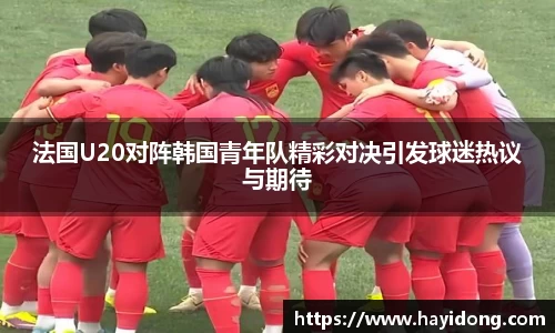 法国U20对阵韩国青年队精彩对决引发球迷热议与期待